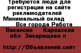 Требуются люди для регистрации на сайте рекламодателей › Минимальный оклад ­ 50 000 - Все города Работа » Вакансии   . Кировская обл.,Захарищево п.